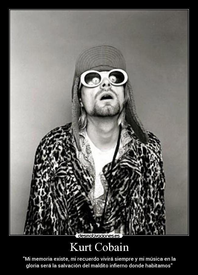 Kurt Cobain - Mi memoria existe, mi recuerdo vivirá siempre y mi música en la
gloria será la salvación del maldito infierno donde habitamos