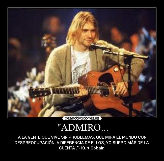 ADMIRO... - A LA GENTE QUE VIVE SIN PROBLEMAS, QUE MIRA EL MUNDO CON
DESPREOCUPACIÓN. A DIFERENCIA DE ELLOS, YO SUFRO MÁS DE LA
CUENTA .- Kurt Cobain