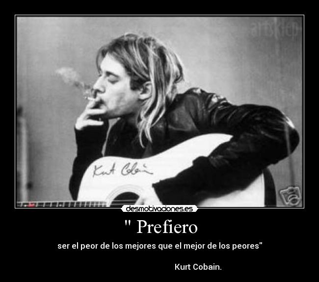 Prefiero - ser el peor de los mejores que el mejor de los peores
Kurt Cobain.