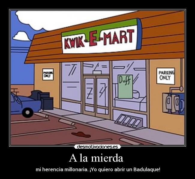 A la mierda  - mi herencia millonaria. ¡Yo quiero abrir un Badulaque!