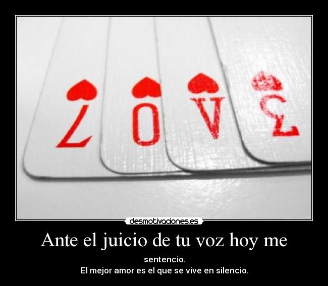 Ante el juicio de tu voz hoy me - sentencio.
El mejor amor es el que se vive en silencio.