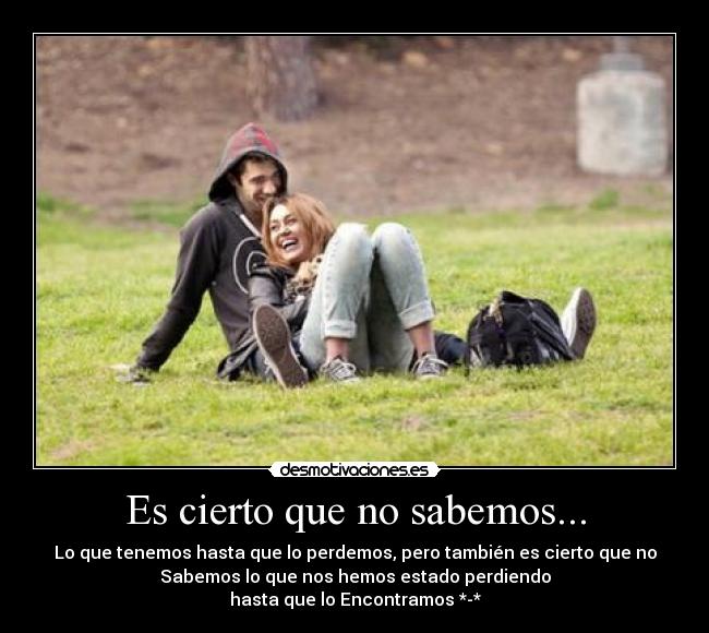 Es cierto que no sabemos... - Lo que tenemos hasta que lo perdemos, pero también es cierto que no
Sabemos lo que nos hemos estado perdiendo
hasta que lo Encontramos *-*