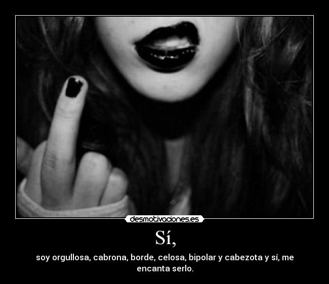 Sí, - soy orgullosa, cabrona, borde, celosa, bipolar y cabezota y sí, me encanta serlo.