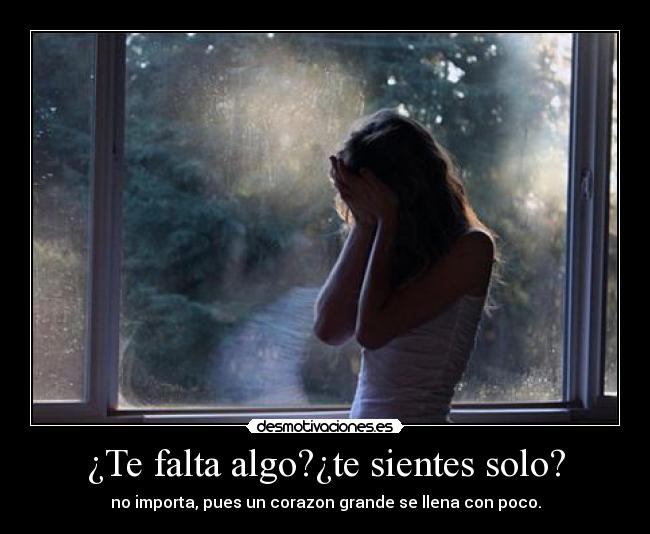 ¿Te falta algo?¿te sientes solo? - no importa, pues un corazon grande se llena con poco.