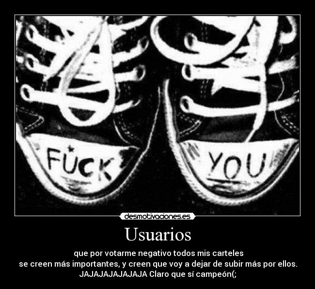 Usuarios -  que por votarme negativo todos mis carteles
se creen más importantes, y creen que voy a dejar de subir más por ellos.
JAJAJAJAJAJAJA Claro que sí campeón(;