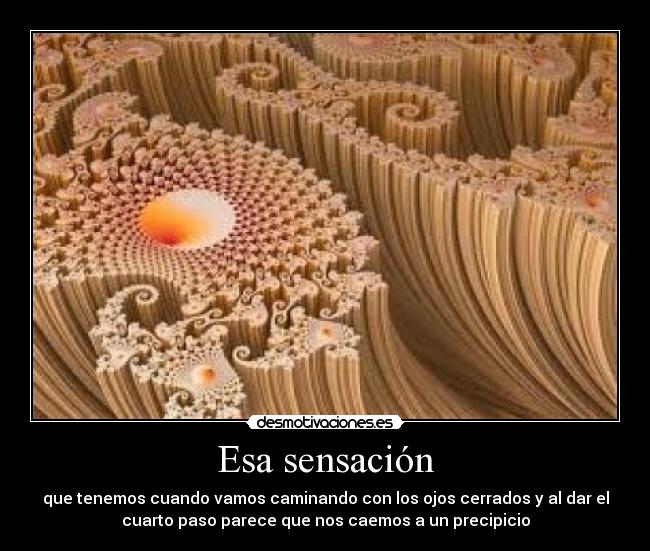 Esa sensación - que tenemos cuando vamos caminando con los ojos cerrados y al dar el
cuarto paso parece que nos caemos a un precipicio