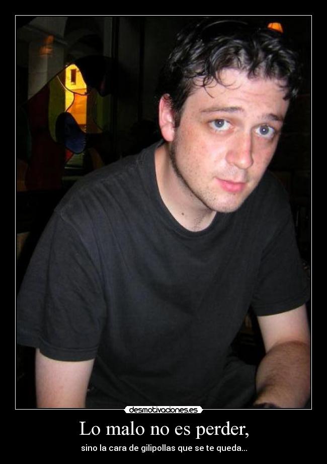 Lo malo no es perder, - sino la cara de gilipollas que se te queda...