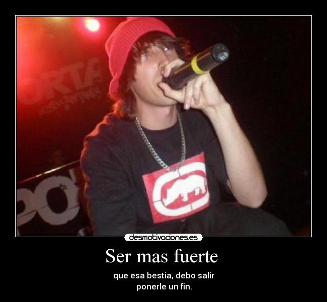 Ser mas fuerte  - que esa bestia, debo salir
ponerle un fin.