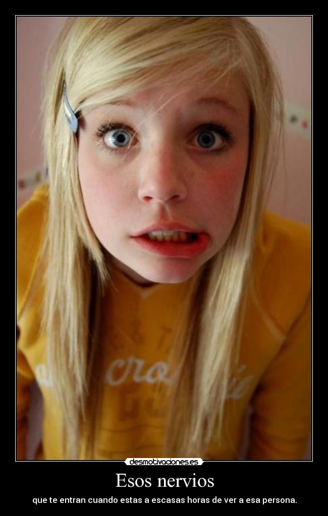 Esos nervios - que te entran cuando estas a escasas horas de ver a esa persona.