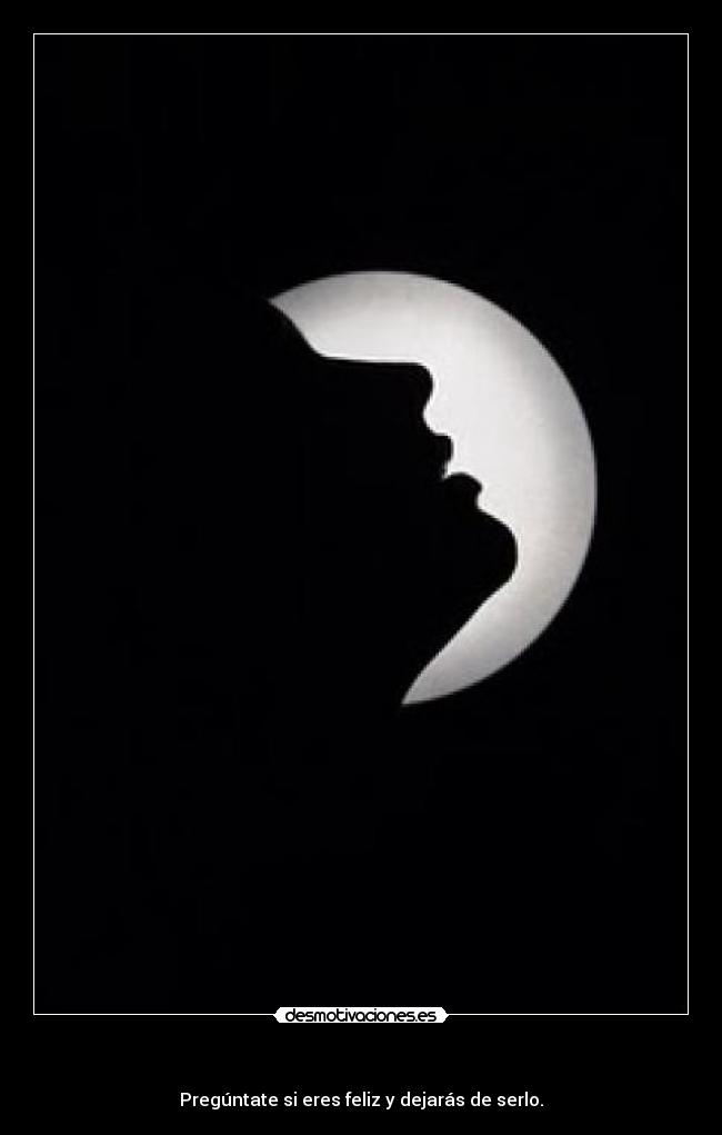       - Pregúntate si eres feliz y dejarás de serlo.