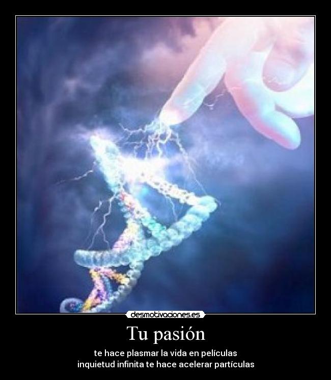 Tu pasión - te hace plasmar la vida en películas
inquietud infinita te hace acelerar partículas