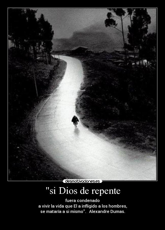 si Dios de repente - fuera condenado
a vivir la vida que El a infligido a los hombres,
se mataría a si mismo. Alexandre Dumas.