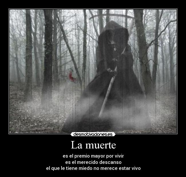 La muerte - es el premio mayor por vivir
es el merecido descanso
el que le tiene miedo no merece estar vivo