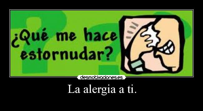 La alergia a ti. -