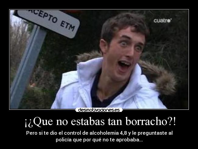 ¡¿Que no estabas tan borracho?! - Pero si te dio el control de alcoholemia 4,8 y le preguntaste al
policía que por qué no te aprobaba...