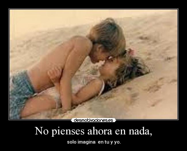 No pienses ahora en nada, - solo imagina  en tu y yo.