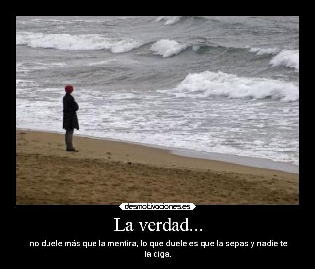 La verdad... -  no duele más que la mentira, lo que duele es que la sepas y nadie te la diga.