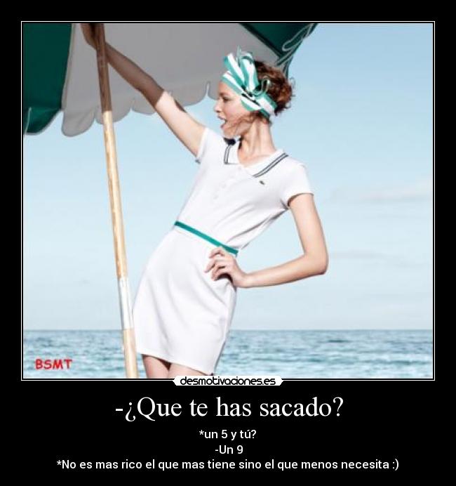 -¿Que te has sacado? - *un 5 y tú?
-Un 9
*No es mas rico el que mas tiene sino el que menos necesita :)