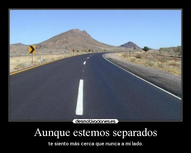 Aunque estemos separados - te siento más cerca que nunca a mi lado.