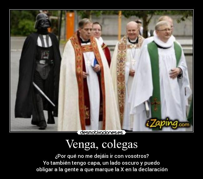 Venga, colegas - ¿Por qué no me dejáis ir con vosotros?
Yo también tengo capa, un lado oscuro y puedo
obligar a la gente a que marque la X en la declaración