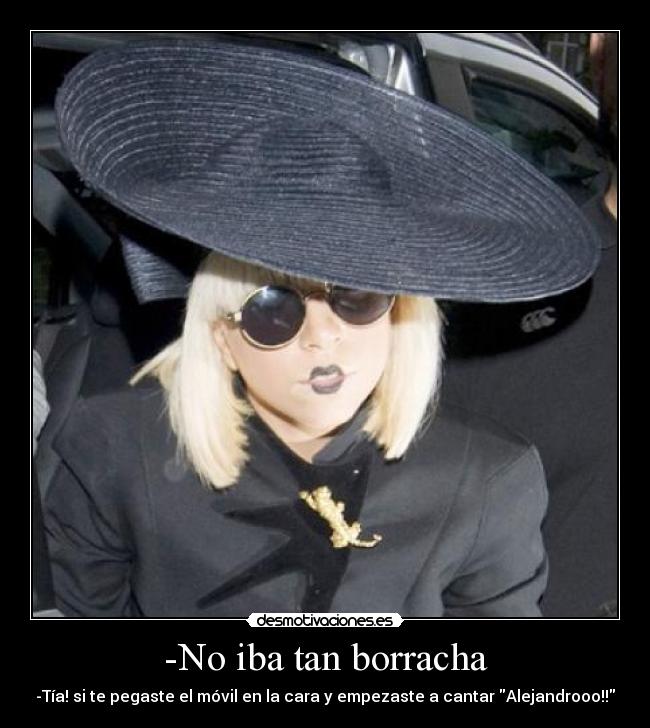 -No iba tan borracha - -Tía! si te pegaste el móvil en la cara y empezaste a cantar Alejandrooo!!