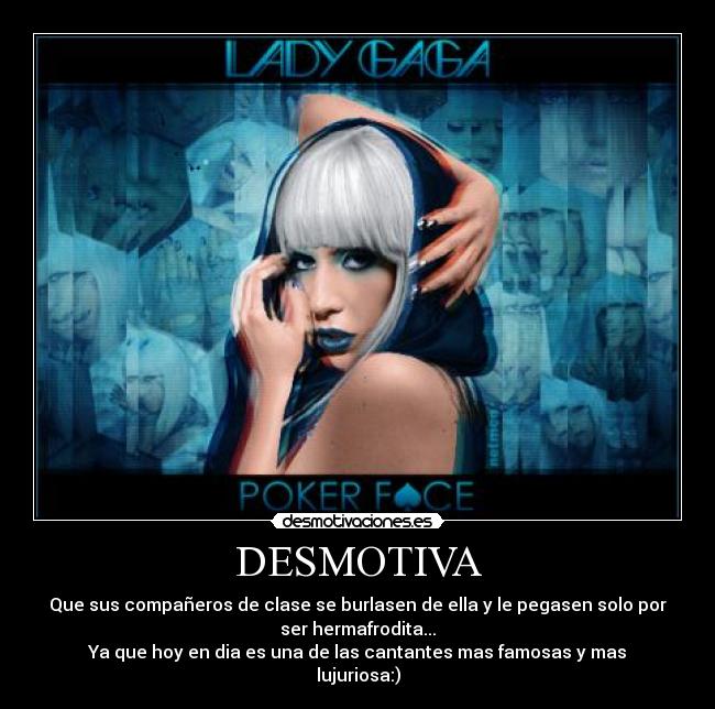 DESMOTIVA - Que sus compañeros de clase se burlasen de ella y le pegasen solo por
ser hermafrodita...
Ya que hoy en dia es una de las cantantes mas famosas y mas
lujuriosa:)