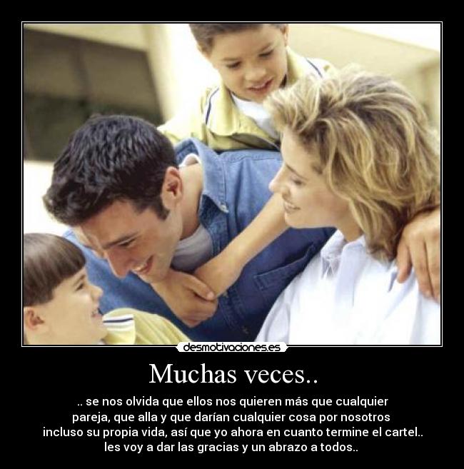 Muchas veces.. - .. se nos olvida que ellos nos quieren más que cualquier
pareja, que alla y que darían cualquier cosa por nosotros 
incluso su propia vida, así que yo ahora en cuanto termine el cartel..
les voy a dar las gracias y un abrazo a todos.. 