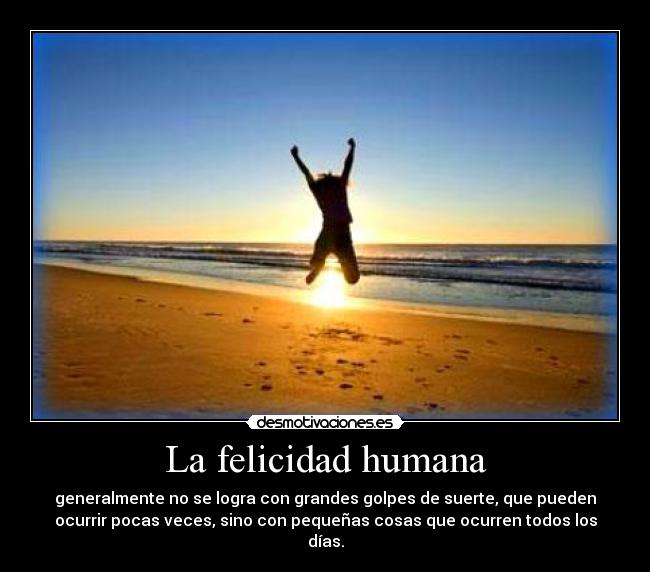 La felicidad humana - generalmente no se logra con grandes golpes de suerte, que pueden
ocurrir pocas veces, sino con pequeñas cosas que ocurren todos los
días.