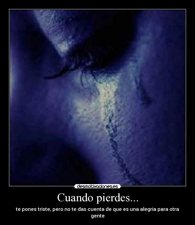 Cuando pierdes... - te pones triste, pero no te das cuenta de que es una alegria para otra gente