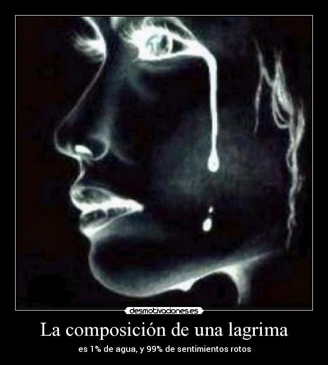 La composición de una lagrima - es 1% de agua, y 99% de sentimientos rotos