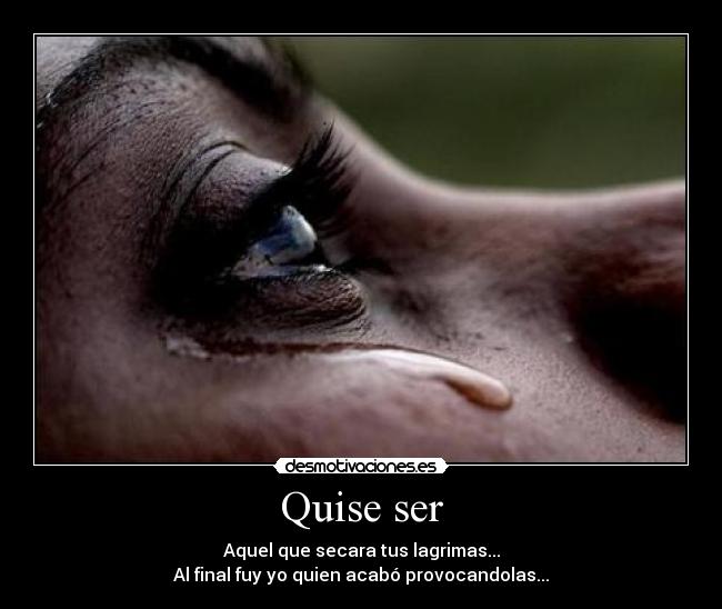 Quise ser - Aquel que secara tus lagrimas...
Al final fuy yo quien acabó provocandolas...