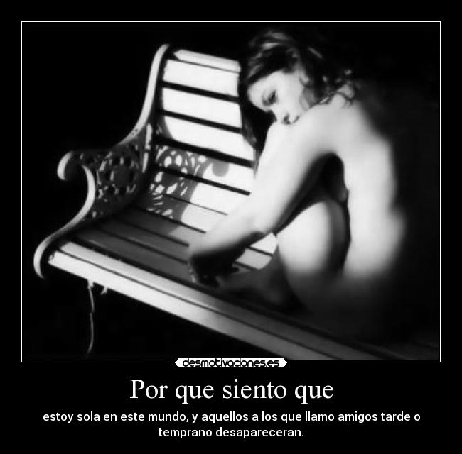 Por que siento que - estoy sola en este mundo, y aquellos a los que llamo amigos tarde o
temprano desapareceran.