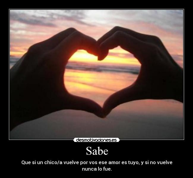 Sabe - Que si un chico/a vuelve por vos ese amor es tuyo, y si no vuelve nunca lo fue.