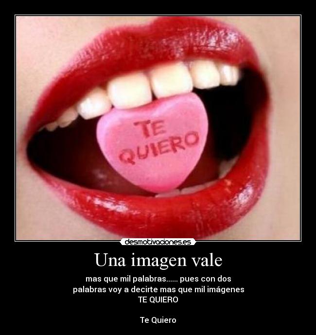 Una imagen vale - mas que mil palabras...... pues con dos
palabras voy a decirte mas que mil imágenes
TE QUIERO

Te Quiero