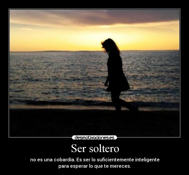 Ser soltero - no es una cobardía. Es ser lo suficientemente inteligente
para esperar lo que te mereces.