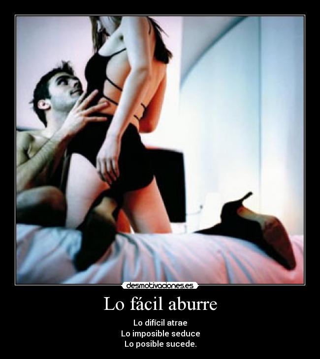 Lo fácil aburre - Lo difícil atrae
Lo imposible seduce
Lo posible sucede.