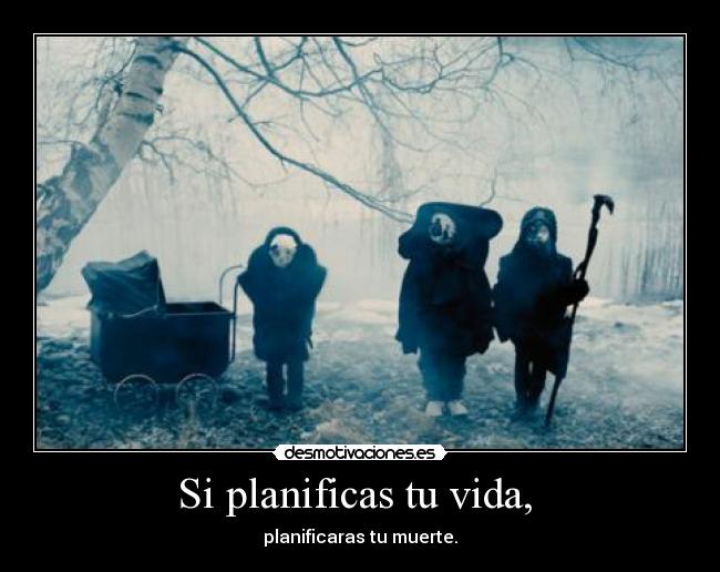 Si planificas tu vida,  - planificaras tu muerte.