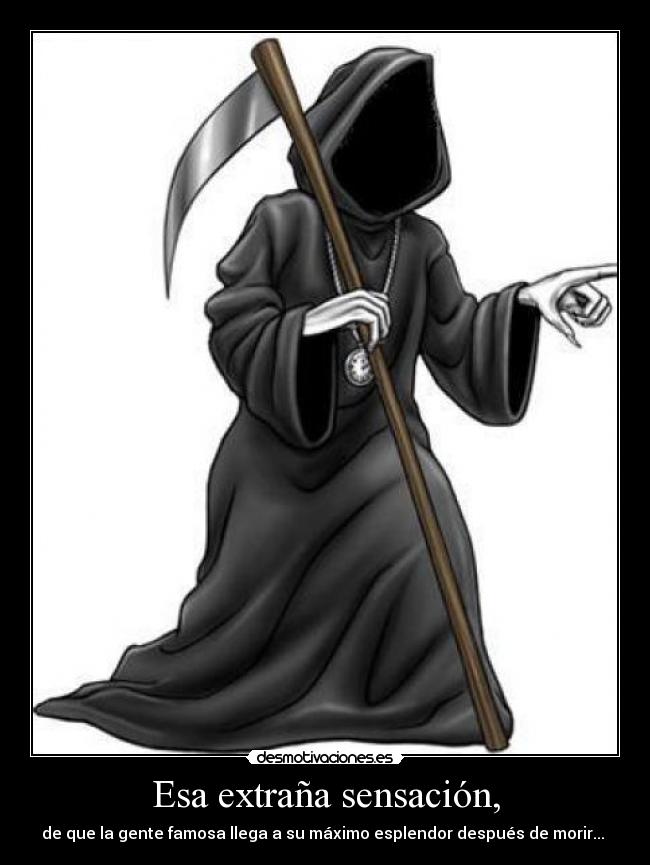 Esa extraña sensación, - de que la gente famosa llega a su máximo esplendor después de morir... 