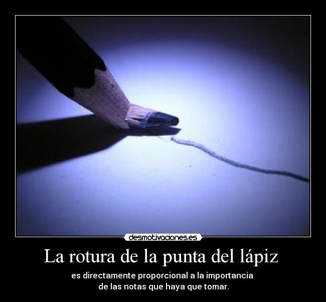 La rotura de la punta del lápiz  - es directamente proporcional a la importancia 
de las notas que haya que tomar.