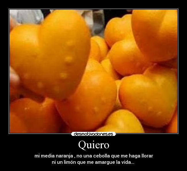 Quiero - mi media naranja , no una cebolla que me haga llorar
ni un limón que me amargue la vida...