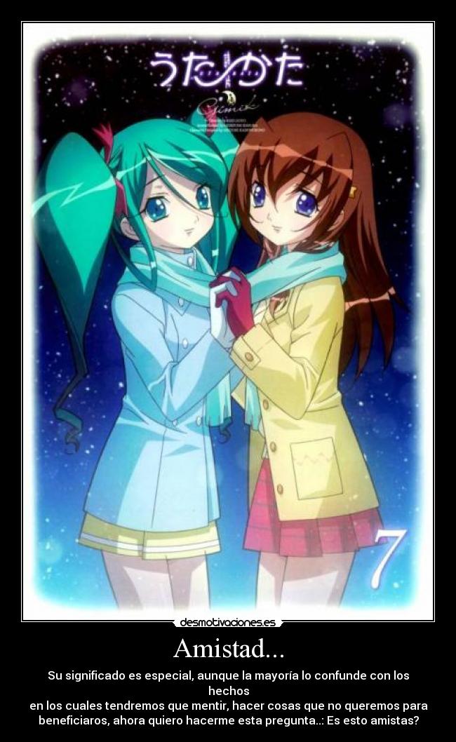 Amistad... - Su significado es especial, aunque la mayoría lo confunde con los
hechos
en los cuales tendremos que mentir, hacer cosas que no queremos para
beneficiaros, ahora quiero hacerme esta pregunta..: Es esto amistas?