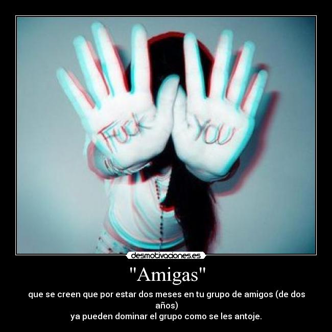 Amigas - que se creen que por estar dos meses en tu grupo de amigos (de dos años)
ya pueden dominar el grupo como se les antoje.