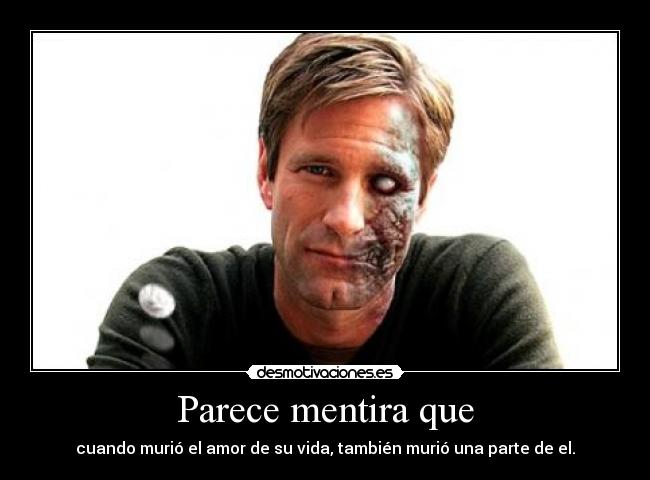 Parece mentira que - cuando murió el amor de su vida, también murió una parte de el.