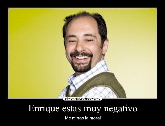 Enrique estas muy negativo - 