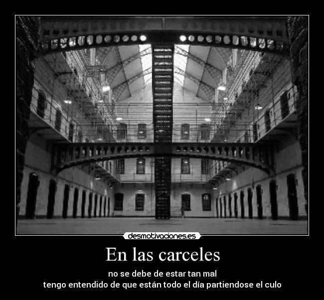 En las carceles - no se debe de estar tan mal
tengo entendido de que están todo el día partiendose el culo