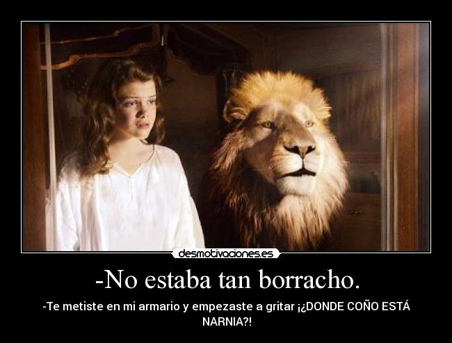 -No estaba tan borracho. - -Te metiste en mi armario y empezaste a gritar ¡¿DONDE COÑO ESTÁ NARNIA?!