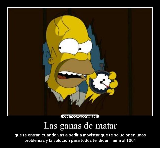 Las ganas de matar - que te entran cuando vas a pedir a movistar que te solucionen unos
problemas y la solucion para todos te dicen llama al 1004