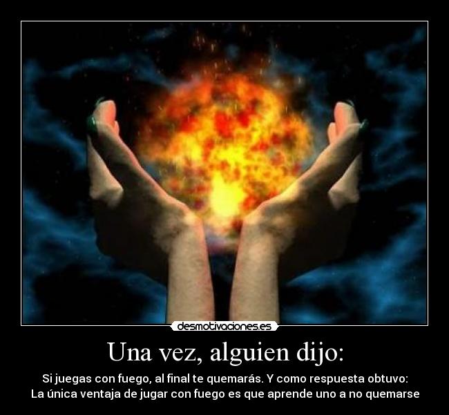 Una vez, alguien dijo: - Si juegas con fuego, al final te quemarás. Y como respuesta obtuvo:
La única ventaja de jugar con fuego es que aprende uno a no quemarse