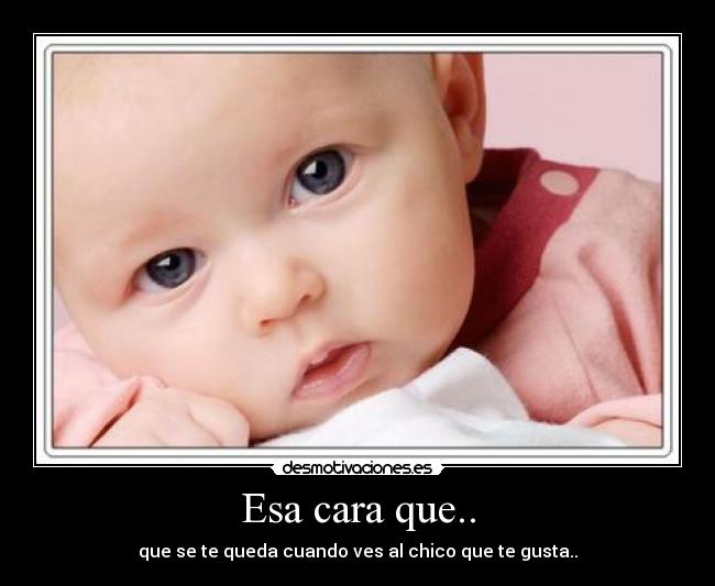 Esa cara que.. -
