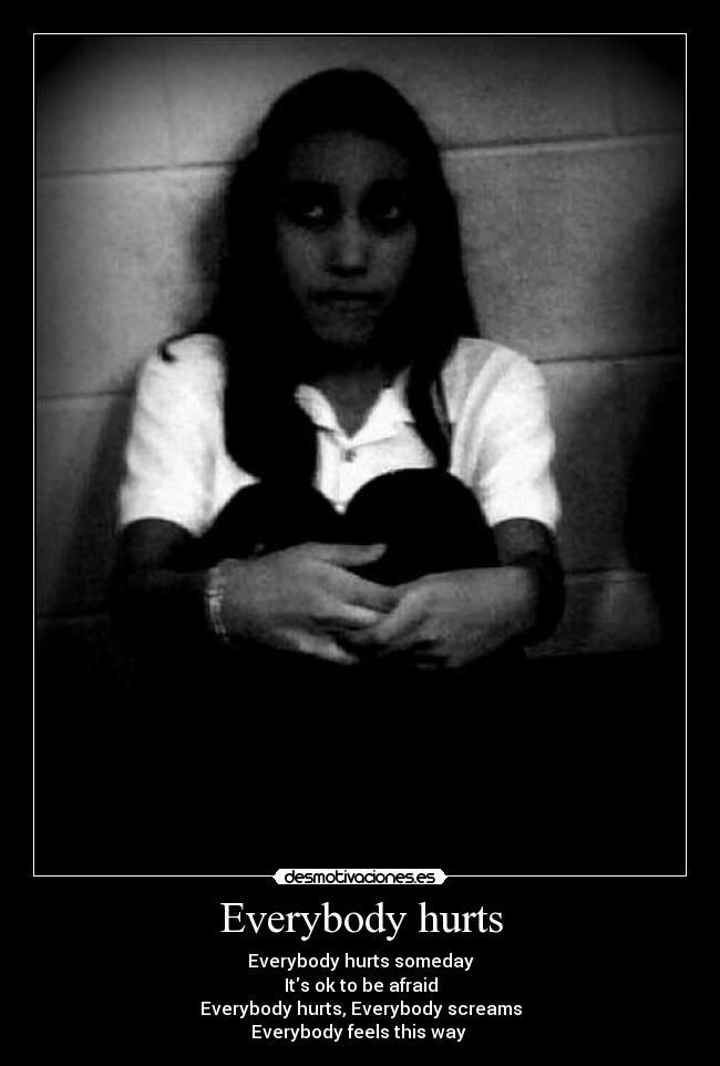 Everybody hurts - Everybody hurts someday
Its ok to be afraid
Everybody hurts, Everybody screams
Everybody feels this way